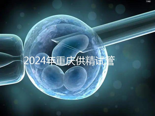 2024年重慶供精試管嬰兒費(fèi)用詳細(xì)說明，醫(yī)保報(bào)銷能否說明