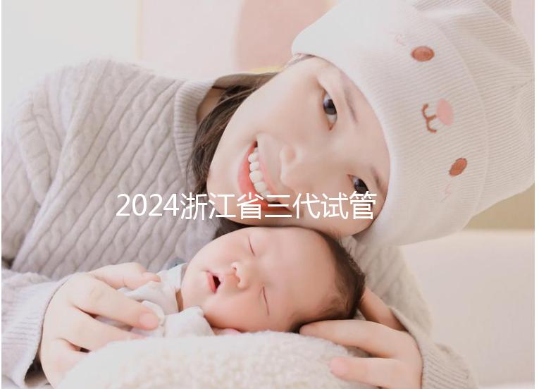 2024浙江省三代試管嬰兒醫(yī)院大全,有一說一,只此二家