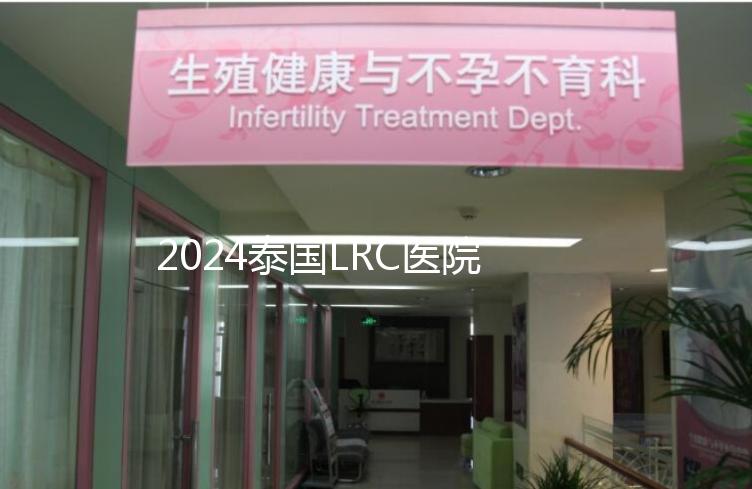 2024泰國LRC醫(yī)院試管嬰兒價格表，看中介費用差多少