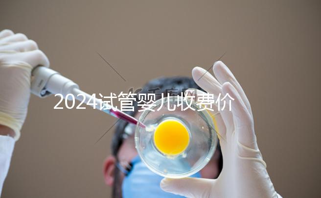 2024試管嬰兒收費價目表參考,生個兒子多少錢來看看