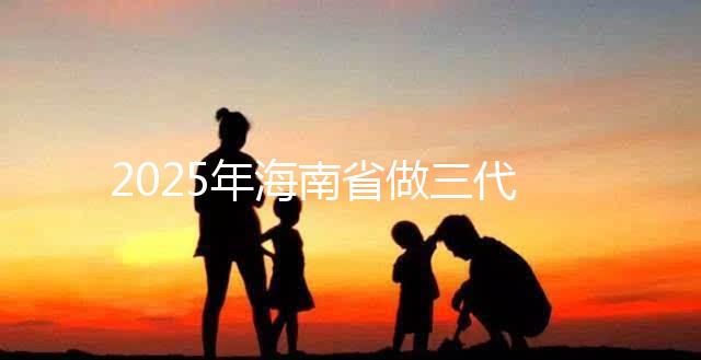 2025年海南省做三代試管多少錢？真實助孕費用詳細參考！