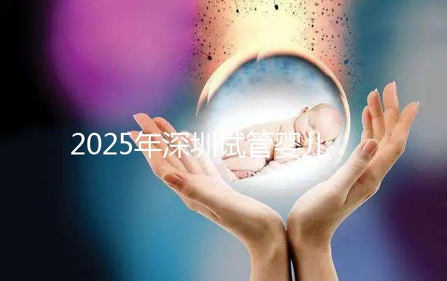 2025年深圳試管嬰兒三代手術(shù)費(fèi)用全公開,官方價(jià)格明細(xì)表曝光!