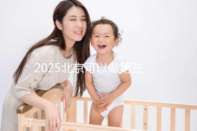 2025北京可以做第三代試管嬰兒的醫院排名前十有哪些？