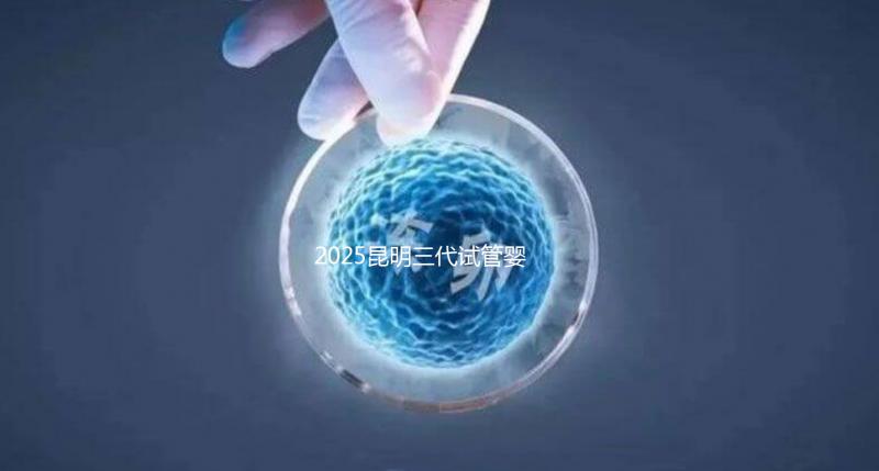 2025昆明三代試管嬰兒助孕費(fèi)用全揭秘!附詳細(xì)費(fèi)用一覽