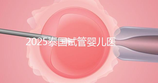 2025泰國(guó)試管嬰兒醫(yī)院排名Top10，成功率、費(fèi)用與口碑全解析