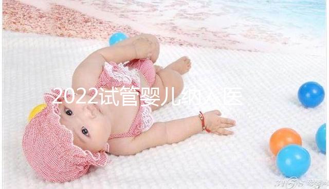 2022試管嬰兒納入醫保嗎？可以報銷醫保嗎？